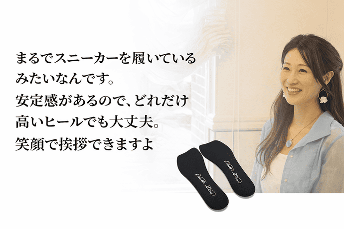 まるでスニーカーを履いているみたいなんです。安定感があるので、どれだけ高いヒールでも大丈夫。笑顔で挨拶できますよ